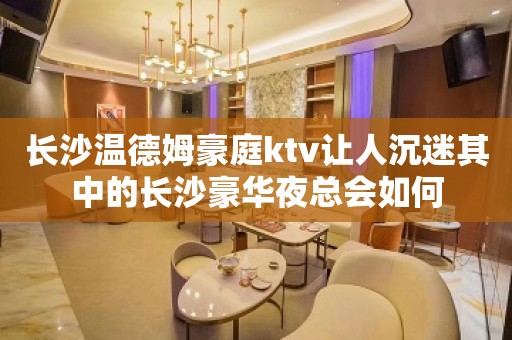 长沙温德姆豪庭ktv让人沉迷其中的长沙豪华夜总会如何