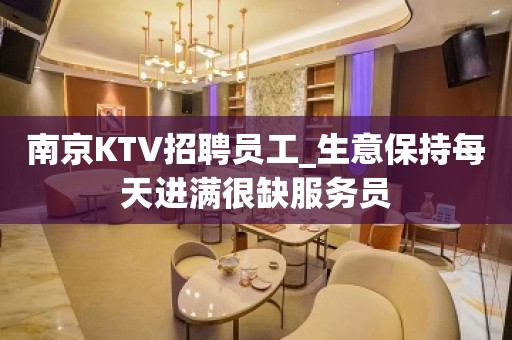 南京KTV招聘员工_生意保持每天进满很缺服务员