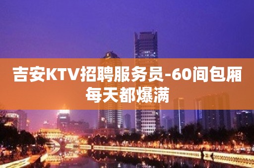 吉安KTV招聘服务员-60间包厢每天都爆满