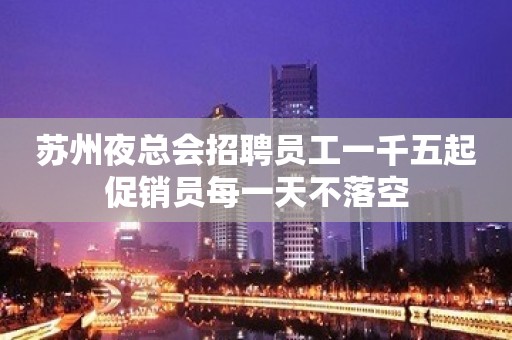 苏州夜总会招聘员工一千五起促销员每一天不落空