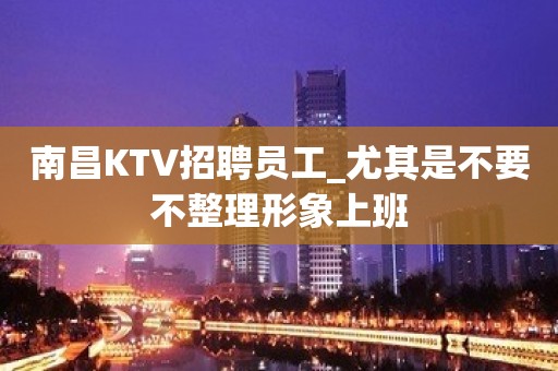 南昌KTV招聘员工_尤其是不要不整理形象上班