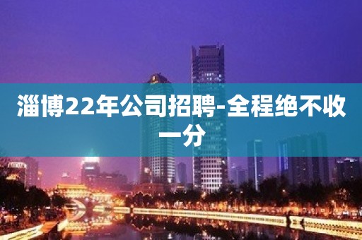 淄博22年公司招聘-全程绝不收一分