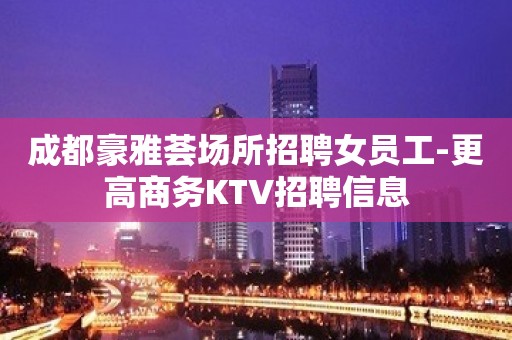 成都豪雅荟场所招聘女员工-更高商务KTV招聘信息