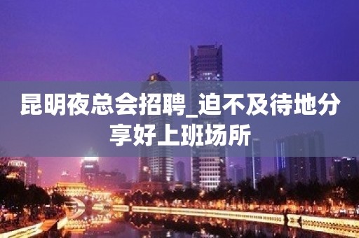 昆明夜总会招聘_迫不及待地分享好上班场所