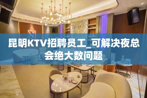 昆明KTV招聘员工_可解决夜总会绝大数问题