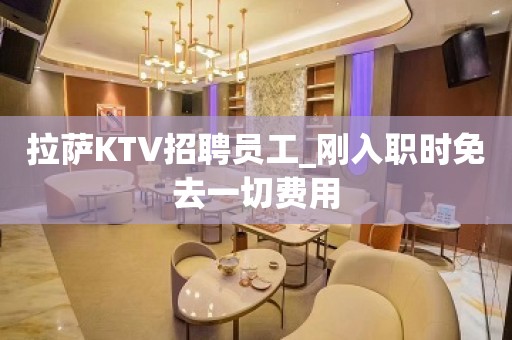 拉萨KTV招聘员工_刚入职时免去一切费用