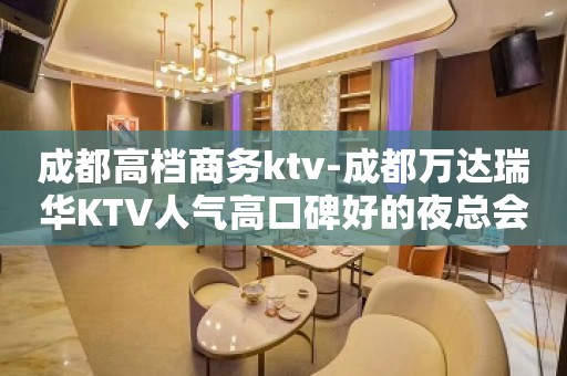 成都高档商务ktv-成都万达瑞华KTV人气高口碑好的夜总会