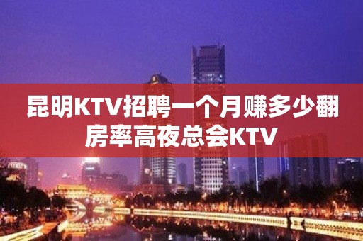 昆明KTV招聘一个月赚多少翻房率高夜总会KTV