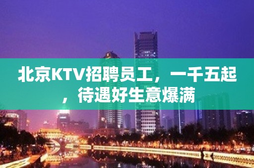 北京KTV招聘员工，一千五起，待遇好生意爆满