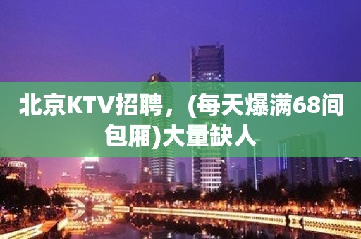 北京KTV招聘，(每天爆满68间包厢)大量缺人