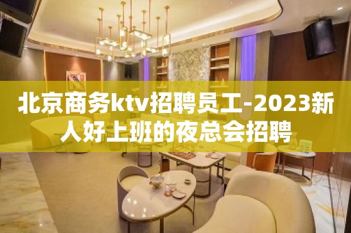 北京商务ktv招聘员工-2023新人好上班的夜总会招聘