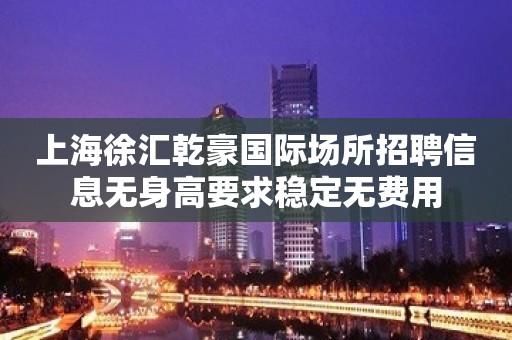 上海徐汇乾豪国际场所招聘信息无身高要求稳定无费用