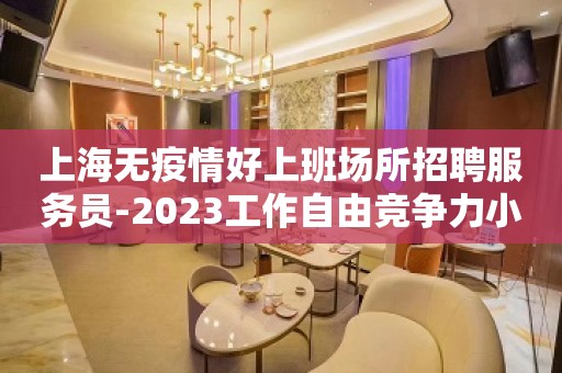 上海无疫情好上班场所招聘服务员-2023工作自由竞争力小