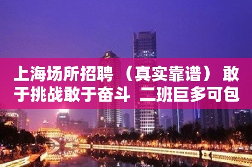 上海场所招聘 （真实靠谱） 敢于挑战敢于奋斗  二班巨多可包住