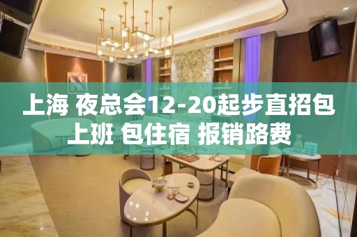 上海 夜总会12-20起步直招包上班 包住宿 报销路费