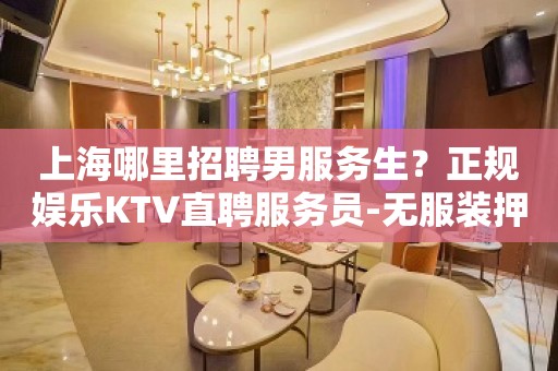 上海哪里招聘男服务生？正规娱乐KTV直聘服务员-无服装押金、杂费