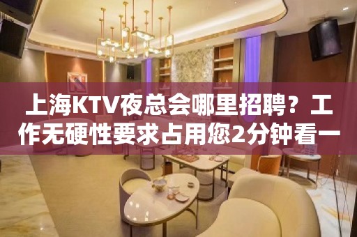 上海KTV夜总会哪里招聘？工作无硬性要求占用您2分钟看一下