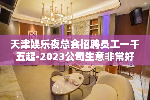 天津娱乐夜总会招聘员工一千五起-2023公司生意非常好