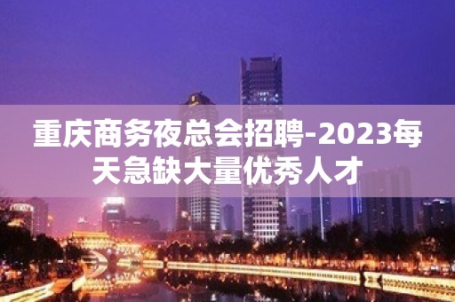 重庆商务夜总会招聘-2023每天急缺大量优秀人才