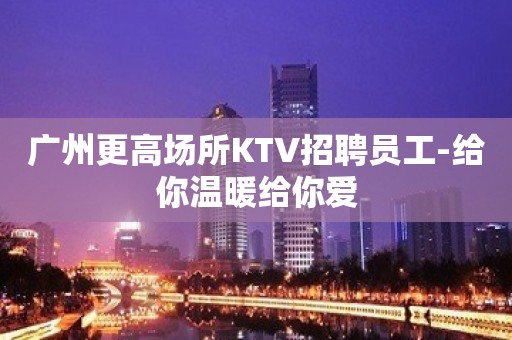 广州更高场所KTV招聘员工-给你温暖给你爱