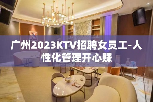 广州2023KTV招聘女员工-人性化管理开心赚