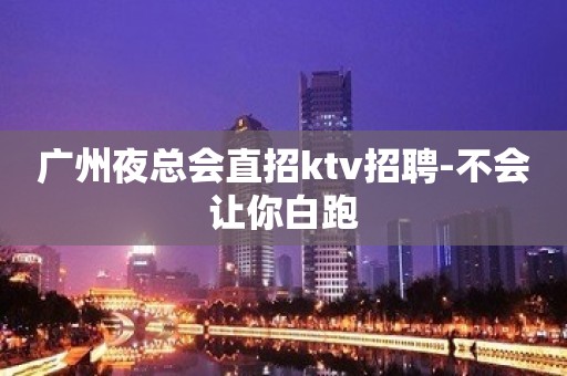 广州夜总会直招ktv招聘-不会让你白跑