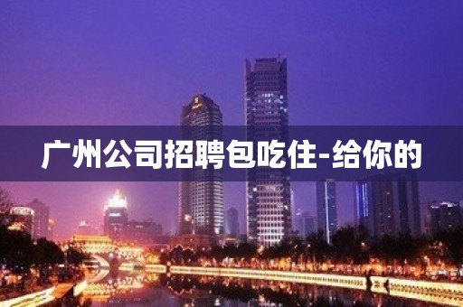 广州公司招聘包吃住-给你的