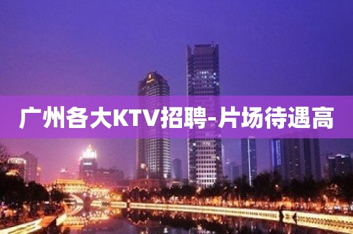 广州各大KTV招聘-片场待遇高