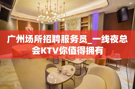 广州场所招聘服务员_一线夜总会KTV你值得拥有