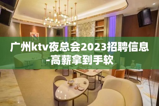 广州ktv夜总会2023招聘信息-高薪拿到手软