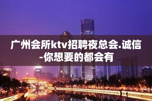 广州会所ktv招聘夜总会.诚信-你想要的都会有