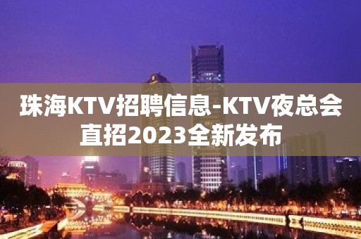 珠海KTV招聘信息-KTV夜总会直招2023全新发布