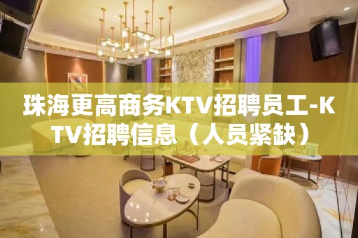 珠海更高商务KTV招聘员工-KTV招聘信息（人员紧缺）