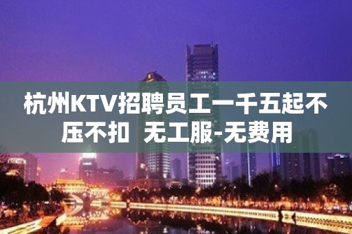 杭州KTV招聘员工一千五起不压不扣  无工服-无费用