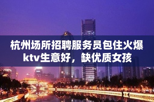 杭州场所招聘服务员包住火爆ktv生意好，缺优质女孩