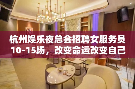 杭州娱乐夜总会招聘女服务员10-15场，改变命运改变自己