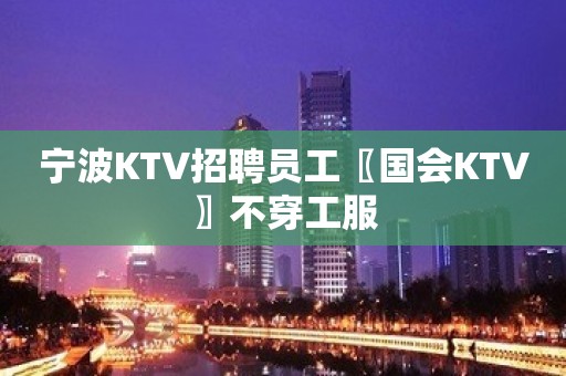 宁波KTV招聘员工〖国会KTV〗不穿工服