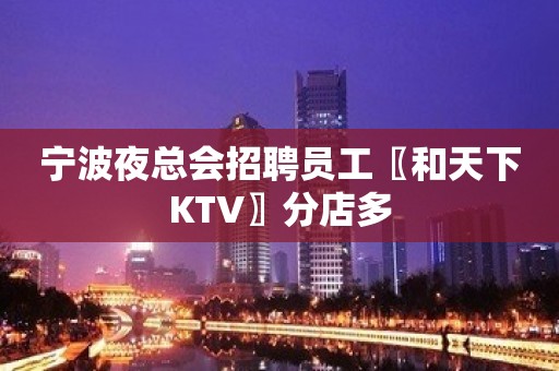 宁波夜总会招聘员工〖和天下KTV〗分店多