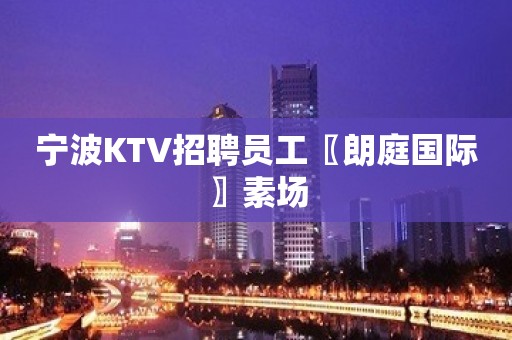 宁波KTV招聘员工〖朗庭国际〗素场