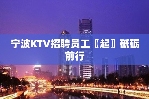 宁波KTV招聘员工〖起〗砥砺前行