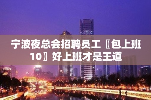 宁波夜总会招聘员工〖包上班10〗好上班才是王道