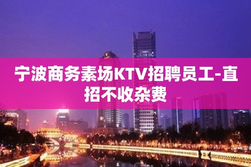 宁波商务素场KTV招聘员工-直招不收杂费