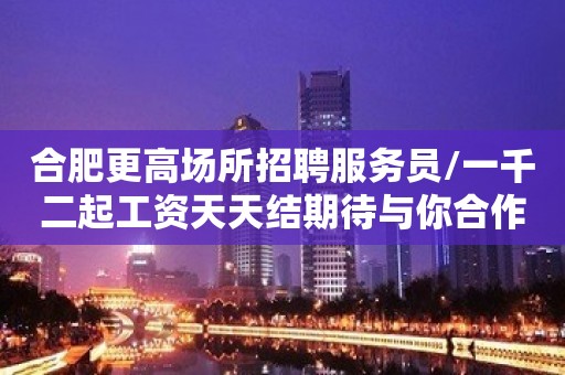 合肥更高场所招聘服务员/一千二起工资天天结期待与你合作