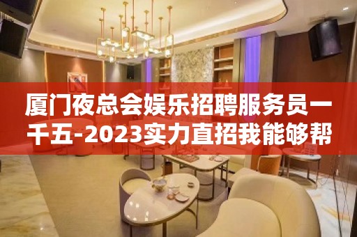 厦门夜总会娱乐招聘服务员一千五-2023实力直招我能够帮到你