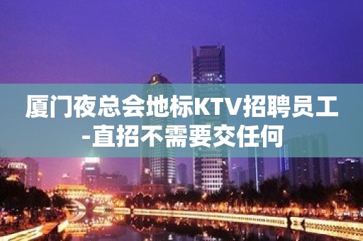 厦门夜总会地标KTV招聘员工-直招不需要交任何