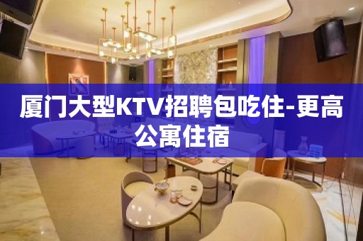 厦门大型KTV招聘包吃住-更高公寓住宿