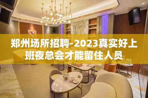 郑州场所招聘-2023真实好上班夜总会才能留住人员