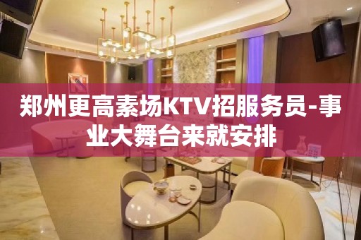 郑州更高素场KTV招服务员-事业大舞台来就安排