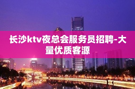 长沙ktv夜总会服务员招聘-大量优质客源