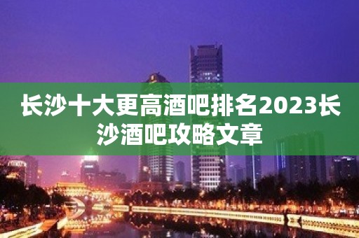 长沙十大更高酒吧排名2023长沙酒吧攻略文章